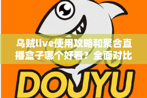 乌贼live使用攻略和聚合直播盒子哪个好看？全面对比解析助你选对观赛利器