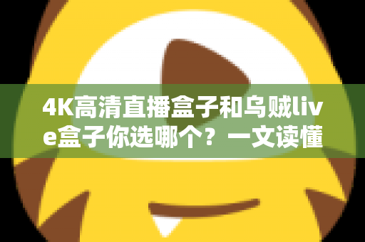 4K高清直播盒子和乌贼live盒子你选哪个？一文读懂两者差异与选购门道