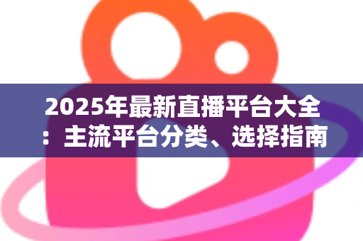 2025年最新直播平台大全：主流平台分类、选择指南与起号技巧一站式解读