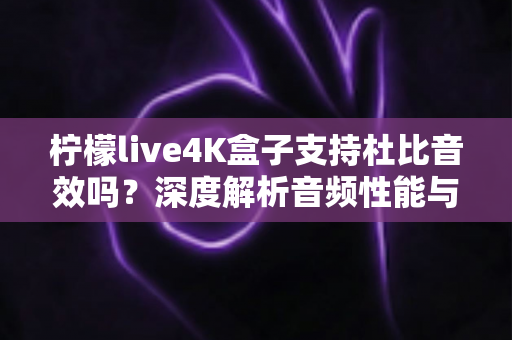 柠檬live4K盒子支持杜比音效吗？深度解析音频性能与家庭影院搭建全指南