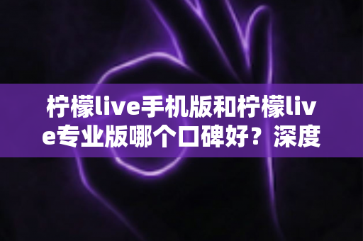 柠檬live手机版和柠檬live专业版哪个口碑好?深度对比评测帮你选对版本 柠檬live手机版和柠檬live专业版哪个口碑好?深度对比评测帮你选对版本