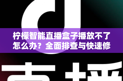 柠檬智能直播盒子播放不了怎么办?全面排查与快速修复指南 柠檬智能直播盒子播放不了怎么办?全面排查与快速修复指南
