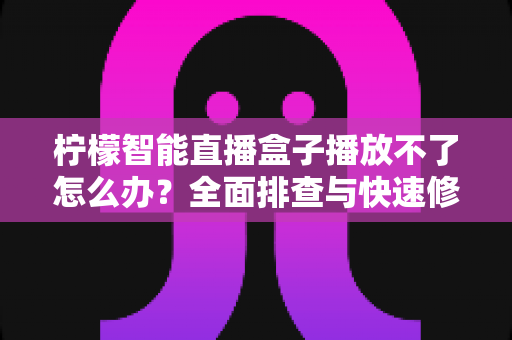 柠檬智能直播盒子播放不了怎么办?全面排查与快速修复指南 柠檬智能直播盒子播放不了怎么办?全面排查与快速修复指南