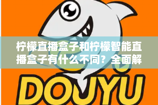 柠檬直播盒子和柠檬智能直播盒子有什么不同?全面解析两款设备的差异与选购指南 柠檬直播盒子和柠檬智能直播盒子有什么不同?全面解析两款设备的差异与选购指南
