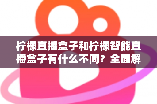 柠檬直播盒子和柠檬智能直播盒子有什么不同?全面解析两款设备的差异与选购指南 柠檬直播盒子和柠檬智能直播盒子有什么不同?全面解析两款设备的差异与选购指南