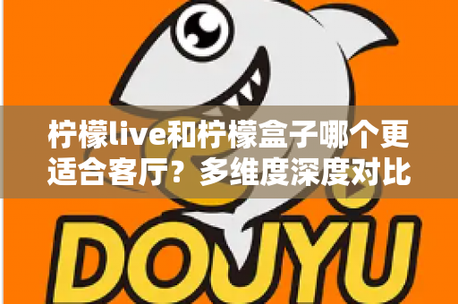 柠檬live和柠檬盒子哪个更适合客厅？多维度深度对比助你打造理想家庭观影中心