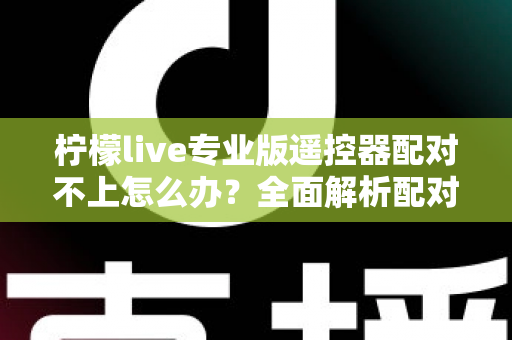 柠檬live专业版遥控器配对不上怎么办?全面解析配对失败原因与高效解决方法 柠檬live专业版遥控器配对不上怎么办?全面解析配对失败原因与高效解决方法