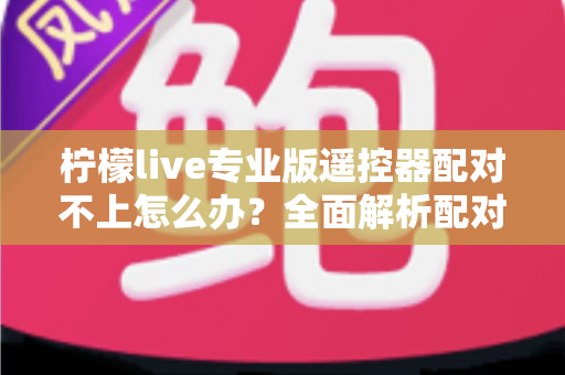 柠檬live专业版遥控器配对不上怎么办？全面解析配对失败原因与高效解决方法