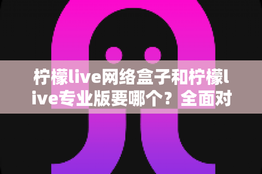 柠檬live网络盒子和柠檬live专业版要哪个?全面对比帮你做出明智选择 柠檬live网络盒子和柠檬live专业版要哪个?全面对比帮你做出明智选择