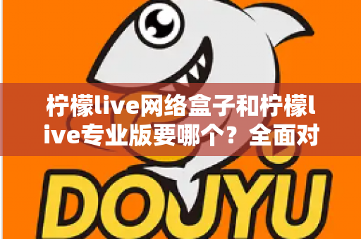 柠檬live网络盒子和柠檬live专业版要哪个?全面对比帮你做出明智选择 柠檬live网络盒子和柠檬live专业版要哪个?全面对比帮你做出明智选择