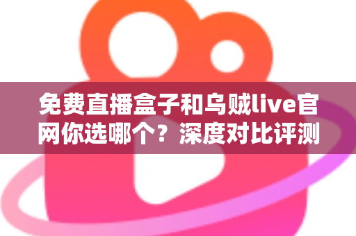 免费直播盒子和乌贼live官网你选哪个？深度对比评测助你找到最适合的观赛方式