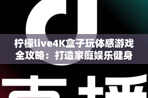 柠檬live4K盒子玩体感游戏全攻略:打造家庭娱乐健身中心,畅享大屏互动新体验 柠檬live4K盒子玩体感游戏全攻略:打造家庭娱乐健身中心,畅享大屏互动新体验