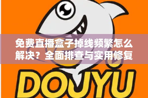 免费直播盒子掉线频繁怎么解决？全面排查与实用修复指南