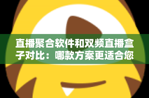 直播聚合软件和双频直播盒子对比：哪款方案更适合您？多维度深度解析助您轻松选购
