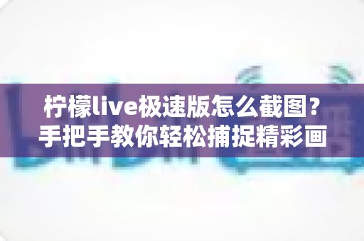 柠檬live极速版怎么截图？手把手教你轻松捕捉精彩画面的完整攻略