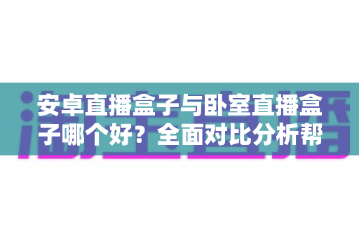 安卓直播盒子与卧室直播盒子哪个好?全面对比分析帮你选对不选贵 安卓直播盒子与卧室直播盒子哪个好?全面对比分析帮你选对不选贵