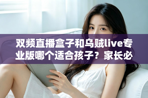 双频直播盒子和乌贼live专业版哪个适合孩子？家长必读的深度选购与安全指南