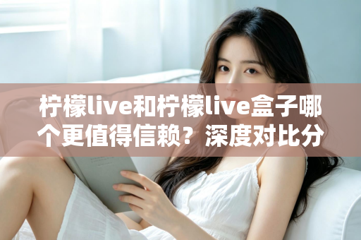 柠檬live和柠檬live盒子哪个更值得信赖？深度对比分析与安全选购全指南