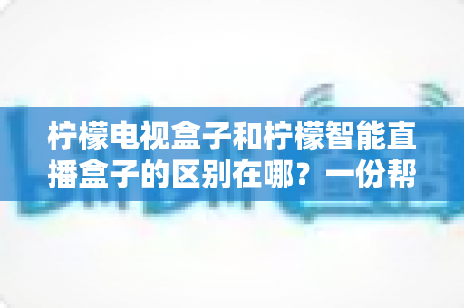 柠檬电视盒子和柠檬智能直播盒子的区别在哪?一份帮你选对机顶盒的深度对比指南 柠檬电视盒子和柠檬智能直播盒子的区别在哪?一份帮你选对机顶盒的深度对比指南
