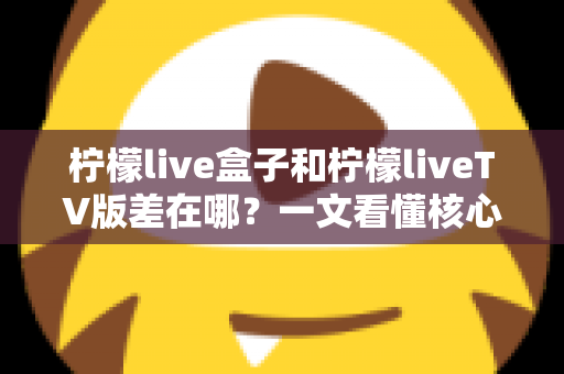 柠檬live盒子和柠檬liveTV版差在哪？一文看懂核心区别与选购指南