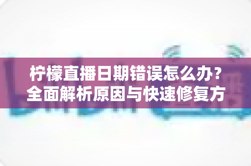 柠檬直播日期错误怎么办？全面解析原因与快速修复方法指南