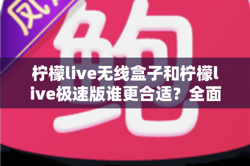 柠檬live无线盒子和柠檬live极速版谁更合适?全面对比帮你选出最适合的直播利器 柠檬live无线盒子和柠檬live极速版谁更合适?全面对比帮你选出最适合的直播利器
