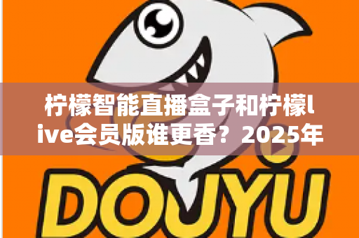 柠檬智能直播盒子和柠檬live会员版谁更香？2025年直播工具深度对比与选购避坑指南