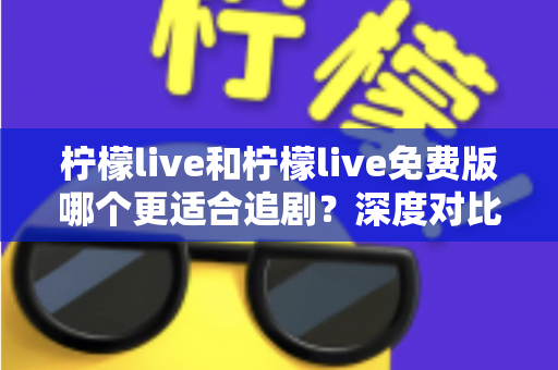柠檬live和柠檬live免费版哪个更适合追剧?深度对比帮你找到最佳观影方案 柠檬live和柠檬live免费版哪个更适合追剧?深度对比帮你找到最佳观影方案