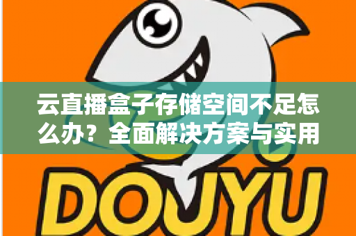 云直播盒子存储空间不足怎么办?全面解决方案与实用优化技巧大公开 云直播盒子存储空间不足怎么办?全面解决方案与实用优化技巧大公开