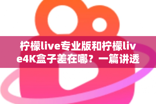 柠檬live专业版和柠檬live4K盒子差在哪？一篇讲透区别与选购指南的深度对比