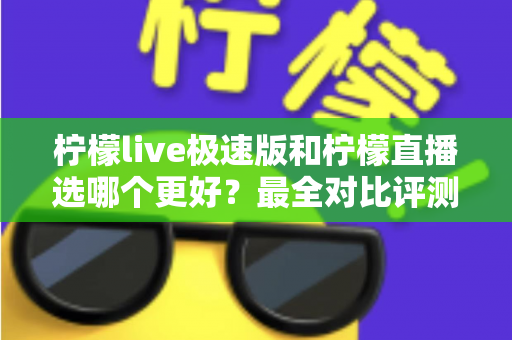 柠檬live极速版和柠檬直播选哪个更好？最全对比评测助你找到最适合自己的选择