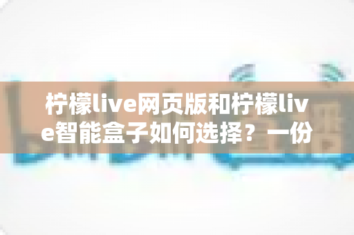 柠檬live网页版和柠檬live智能盒子如何选择？一份帮你省心省钱的实用选购指南