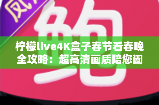 柠檬live4K盒子春节看春晚全攻略:超高清画质陪您阖家团圆迎新年 柠檬live4K盒子春节看春晚全攻略:超高清画质陪您阖家团圆迎新年
