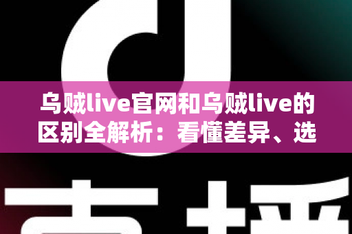 乌贼live官网和乌贼live的区别全解析：看懂差异、选对入口，直播体验更安心