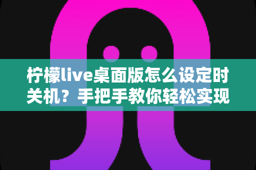 柠檬live桌面版怎么设定时关机？手把手教你轻松实现自动关机技巧