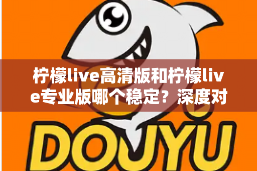 柠檬live高清版和柠檬live专业版哪个稳定？深度对比解析与选购全指南