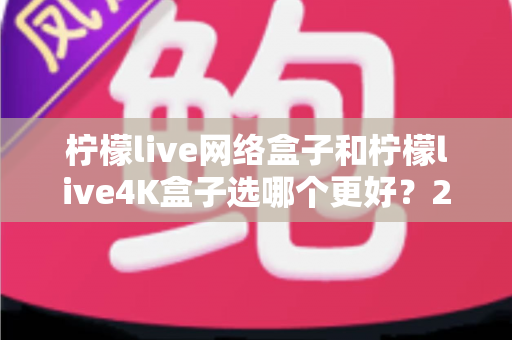 柠檬live网络盒子和柠檬live4K盒子选哪个更好？2025年最新选购指南帮你一次看懂