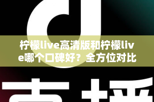 柠檬live高清版和柠檬live哪个口碑好?全方位对比评测帮你选对版本 柠檬live高清版和柠檬live哪个口碑好?全方位对比评测帮你选对版本
