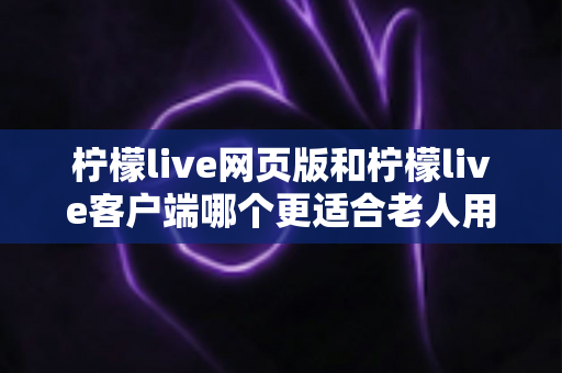 柠檬live网页版和柠檬live客户端哪个更适合老人用?全面解析助您做出正确选择 柠檬live网页版和柠檬live客户端哪个更适合老人用?全面解析助您做出正确选择