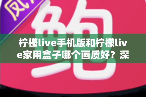 柠檬live手机版和柠檬live家用盒子哪个画质好？深度对比解析助你选出最佳观影方案