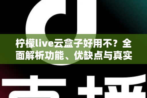 柠檬live云盒子好用不?全面解析功能、优缺点与真实使用体验 柠檬live云盒子好用不?全面解析功能、优缺点与真实使用体验