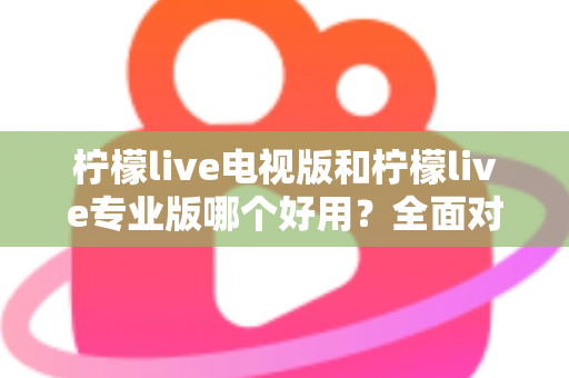 柠檬live电视版和柠檬live专业版哪个好用?全面对比评测,帮你选出最适合的观看神器 柠檬live电视版和柠檬live专业版哪个好用?全面对比评测,帮你选出最适合的观看神器