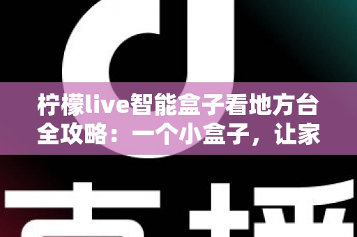 柠檬live智能盒子看地方台全攻略：一个小盒子，让家乡的频道与乡音重新回到你的客厅大屏