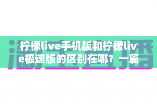 柠檬live手机版和柠檬live极速版的区别在哪?一篇看懂两大版本差异的完整指南 柠檬live手机版和柠檬live极速版的区别在哪?一篇看懂两大版本差异的完整指南