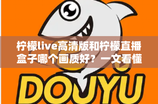 柠檬live高清版和柠檬直播盒子哪个画质好？一文看懂两大版本画质差异与选择指南