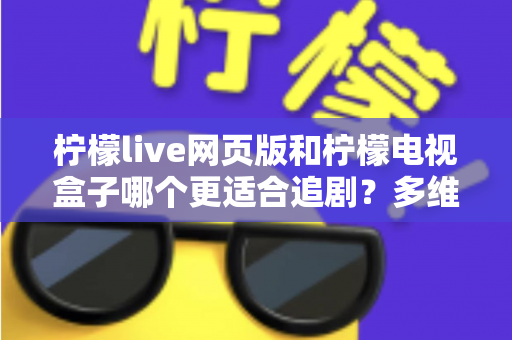 柠檬live网页版和柠檬电视盒子哪个更适合追剧?多维度深度对比,帮你选出最舒服的追剧方式 柠檬live网页版和柠檬电视盒子哪个更适合追剧?多维度深度对比,帮你选出最舒服的追剧方式