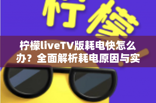柠檬liveTV版耗电快怎么办？全面解析耗电原因与实用省电技巧，让设备续航更持久