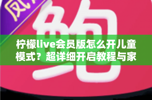 柠檬live会员版怎么开儿童模式？超详细开启教程与家长实用指南