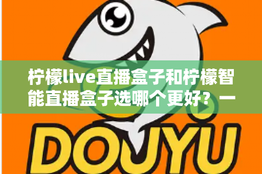 柠檬live直播盒子和柠檬智能直播盒子选哪个更好？一篇文章看懂差异，帮你买对不踩坑