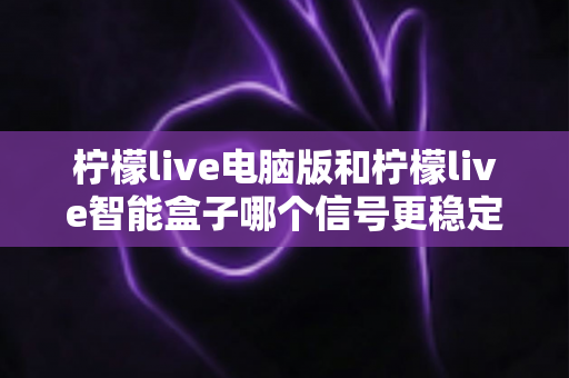 柠檬live电脑版和柠檬live智能盒子哪个信号更稳定?全面解析两大平台的信号表现与实用优化指南 柠檬live电脑版和柠檬live智能盒子哪个信号更稳定?全面解析两大平台的信号表现与实用优化指南
